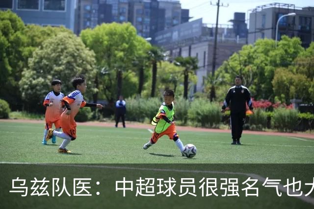 乌兹队医：中超球员很强名气也大；不解卡帅为何在意大利不受认可